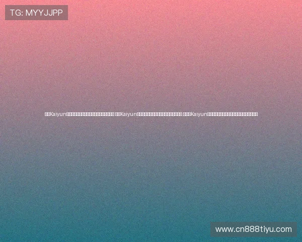 开云Kaiyun真人视讯带你体验极致的虚拟实境娱乐盛宴 开云Kaiyun真人视讯平台开启多样化直播互动新体验 和开云Kaiyun真人视讯共同打造安全可靠的线上娱乐新环境